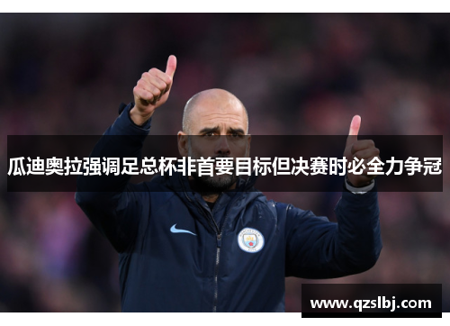 瓜迪奥拉强调足总杯非首要目标但决赛时必全力争冠