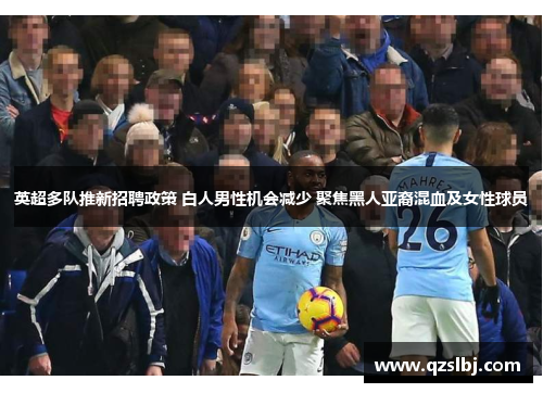 英超多队推新招聘政策 白人男性机会减少 聚焦黑人亚裔混血及女性球员