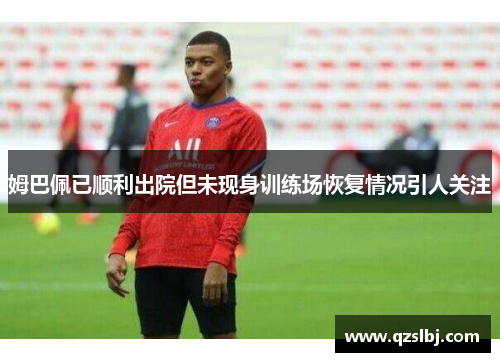 姆巴佩已顺利出院但未现身训练场恢复情况引人关注