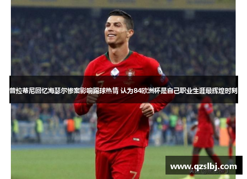 普拉蒂尼回忆海瑟尔惨案影响踢球热情 认为84欧洲杯是自己职业生涯最辉煌时刻