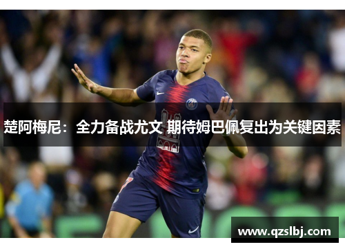 楚阿梅尼：全力备战尤文 期待姆巴佩复出为关键因素