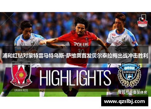 浦和红钻对蒙特雷马特乌斯-萨维奥首发贝尔泰拉梅出战冲击胜利