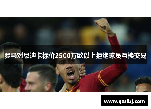 罗马对恩迪卡标价2500万欧以上拒绝球员互换交易