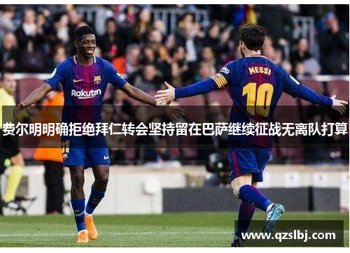 费尔明明确拒绝拜仁转会坚持留在巴萨继续征战无离队打算