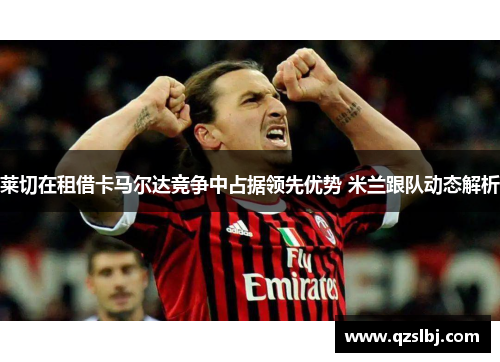 莱切在租借卡马尔达竞争中占据领先优势 米兰跟队动态解析