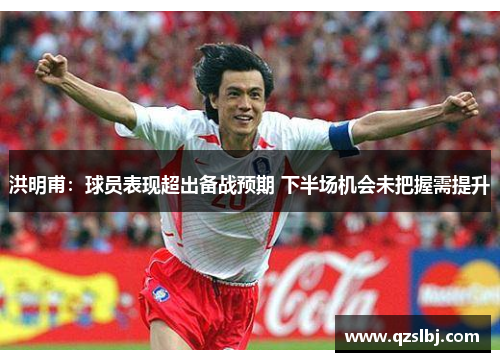 洪明甫：球员表现超出备战预期 下半场机会未把握需提升